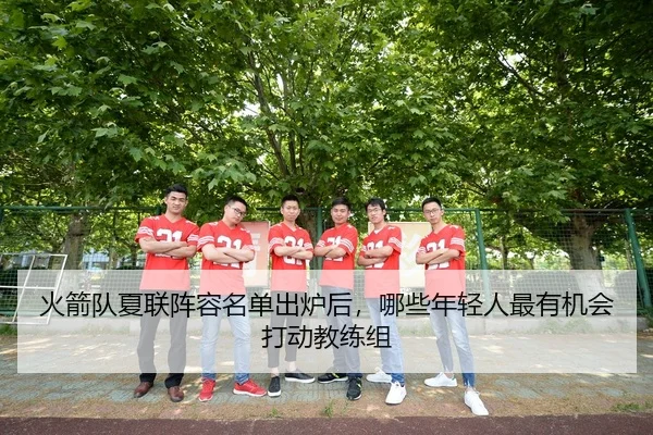 火箭队夏联阵容名单出炉后，哪些年轻人最有机会打动教练组
